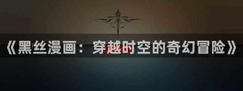 漫蛙漫画怎么看：《黑丝漫画：穿越时空的奇幻冒险》
