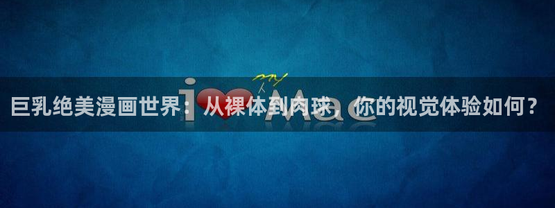 漫蛙漫画免费漫画入口页面下拉式：巨乳绝美漫画世界：从裸体到肉球，你的视觉体验如何？