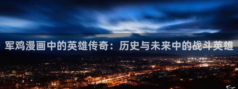 漫蛙漫画正版入口：军鸡漫画中的英雄传奇：历史与未来中的战斗英雄