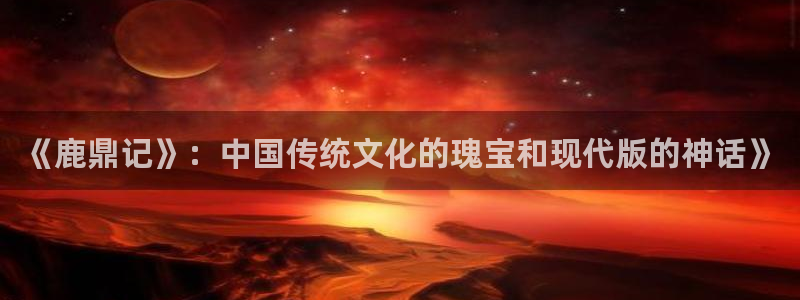 www.漫蛙漫画.too：《鹿鼎记》：中国传统文化的瑰宝和现代版的神话》